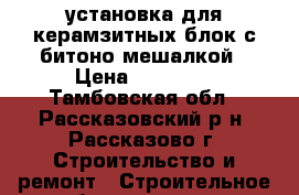 установка для керамзитных блок с битоно-мешалкой › Цена ­ 80 000 - Тамбовская обл., Рассказовский р-н, Рассказово г. Строительство и ремонт » Строительное оборудование   